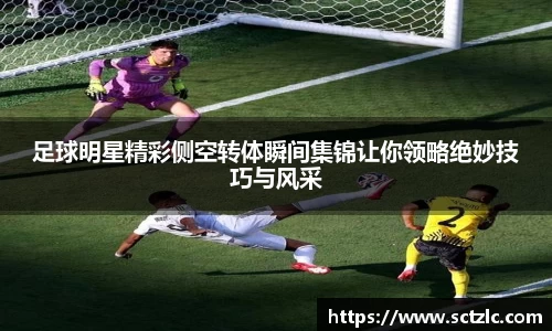 足球明星精彩侧空转体瞬间集锦让你领略绝妙技巧与风采