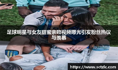 足球明星与女友甜蜜亲吻视频曝光引发粉丝热议与羡慕
