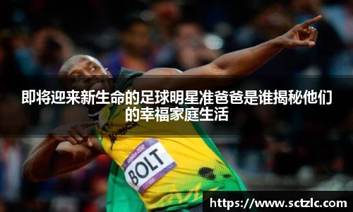 即将迎来新生命的足球明星准爸爸是谁揭秘他们的幸福家庭生活